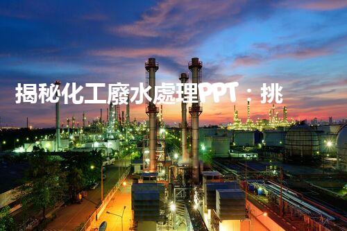 揭秘化工廢水處理PPT：挑戰(zhàn)與機遇并存的綠色蛻變之路？